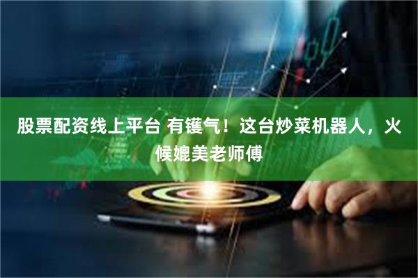 股票配资线上平台 有镬气！这台炒菜机器人，火候媲美老师傅