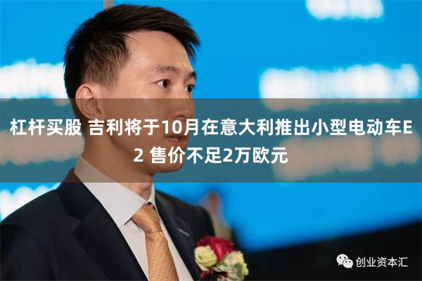 杠杆买股 吉利将于10月在意大利推出小型电动车E2 售价不足2万欧元