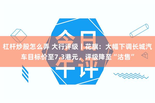 杠杆炒股怎么弄 大行评级丨花旗：大幅下调长城汽车目标价至7.3港元，评级降至“沽售”