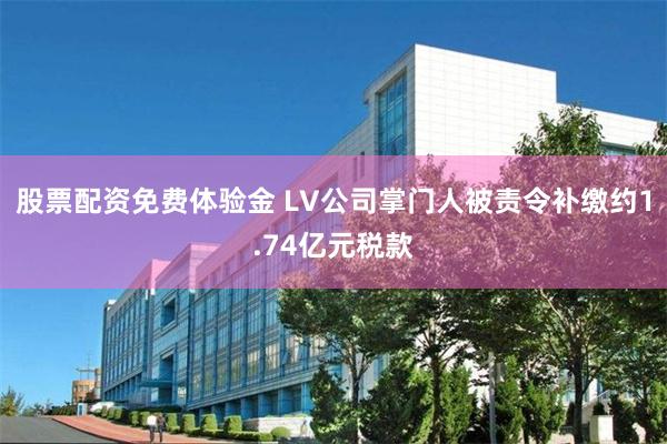 股票配资免费体验金 LV公司掌门人被责令补缴约1.74亿元税款