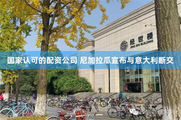 国家认可的配资公司 尼加拉瓜宣布与意大利断交