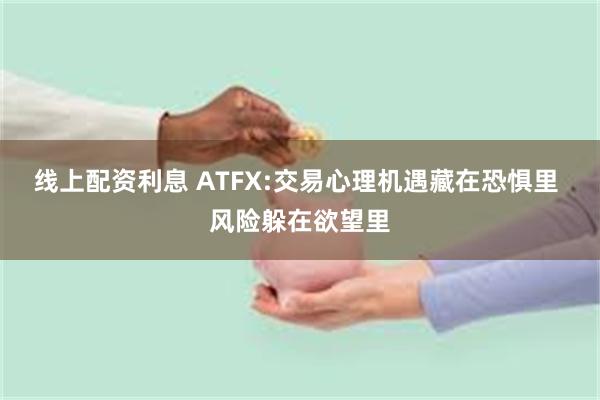 线上配资利息 ATFX:交易心理机遇藏在恐惧里 风险躲在欲望里
