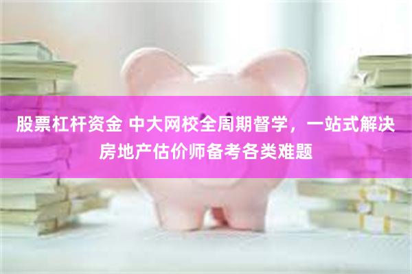 股票杠杆资金 中大网校全周期督学，一站式解决房地产估价师备考各类难题