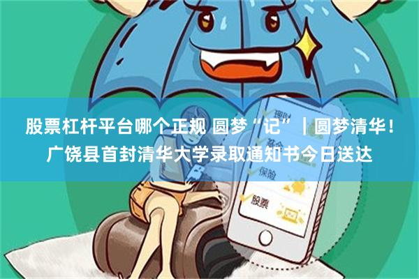 股票杠杆平台哪个正规 圆梦“记”｜圆梦清华！广饶县首封清华大学录取通知书今日送达