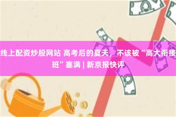 线上配资炒股网站 高考后的夏天，不该被“高大衔接班”塞满 | 新京报快评