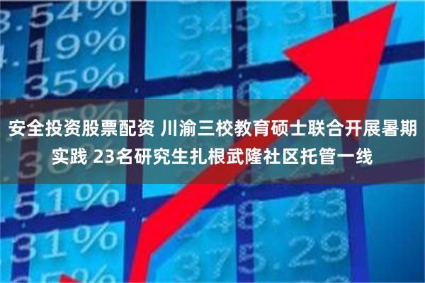安全投资股票配资 川渝三校教育硕士联合开展暑期实践 23名研究生扎根武隆社区托管一线
