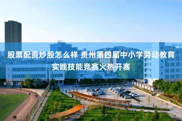 股票配资炒股怎么样 贵州第四届中小学劳动教育实践技能竞赛火热开赛