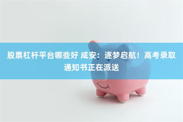 股票杠杆平台哪些好 咸安：逐梦启航！高考录取通知书正在派送
