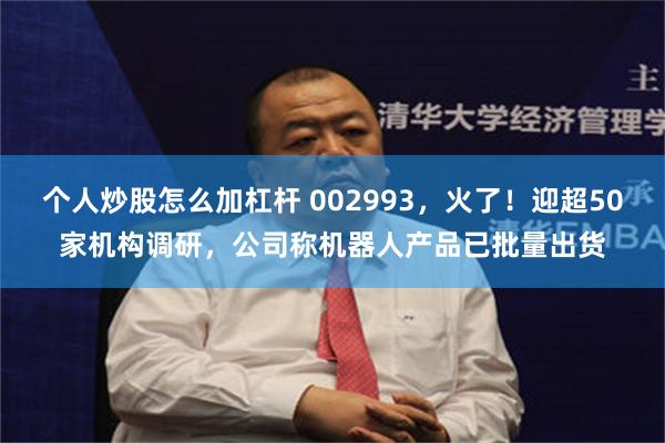 个人炒股怎么加杠杆 002993，火了！迎超50家机构调研，公司称机器人产品已批量出货