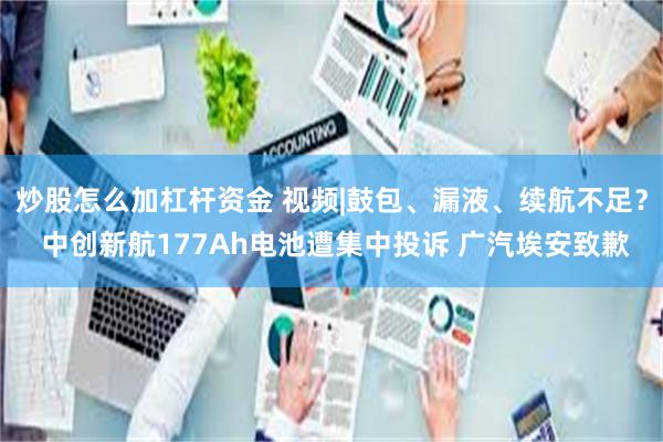 炒股怎么加杠杆资金 视频|鼓包、漏液、续航不足？ 中创新航177Ah电池遭集中投诉 广汽埃安致歉
