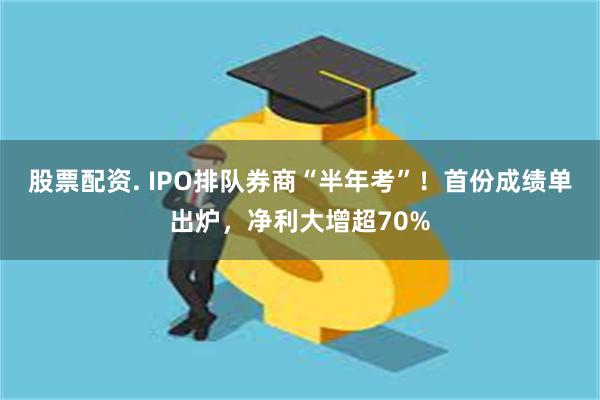 股票配资. IPO排队券商“半年考”！首份成绩单出炉，净利大增超70%