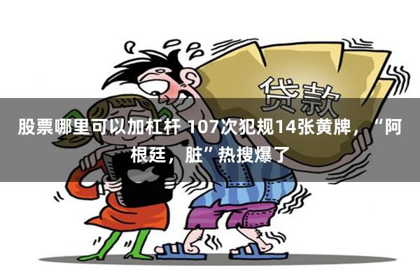 股票哪里可以加杠杆 107次犯规14张黄牌，“阿根廷，脏”热搜爆了