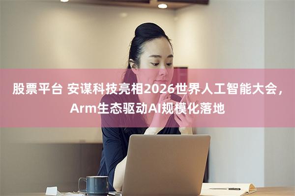股票平台 安谋科技亮相2026世界人工智能大会，Arm生态驱动AI规模化落地