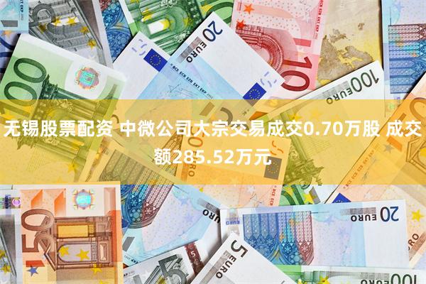 无锡股票配资 中微公司大宗交易成交0.70万股 成交额285.52万元