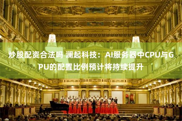 炒股配资合法吗 澜起科技：AI服务器中CPU与GPU的配置比例预计将持续提升