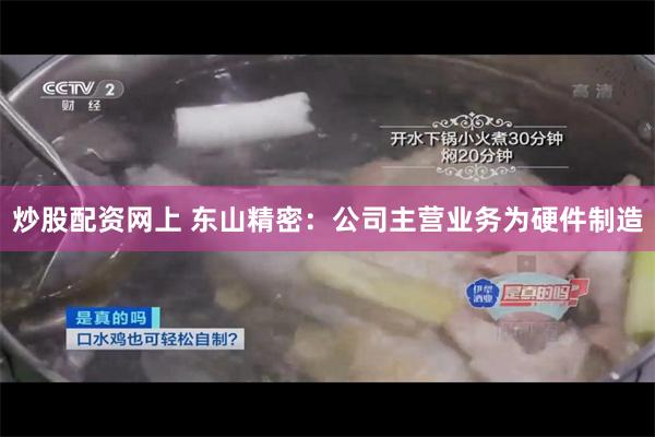 炒股配资网上 东山精密：公司主营业务为硬件制造