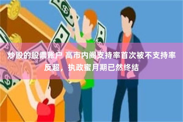炒股的股票账户 高市内阁支持率首次被不支持率反超，执政蜜月期已然终结