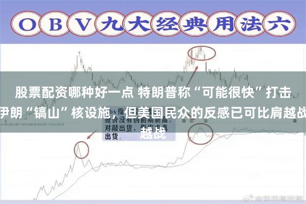 股票配资哪种好一点 特朗普称“可能很快”打击伊朗“镐山”核设施，但美国民众的反感已可比肩越战