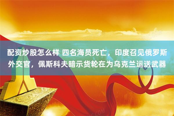 配资炒股怎么样 四名海员死亡，印度召见俄罗斯外交官，佩斯科夫暗示货轮在为乌克兰运送武器