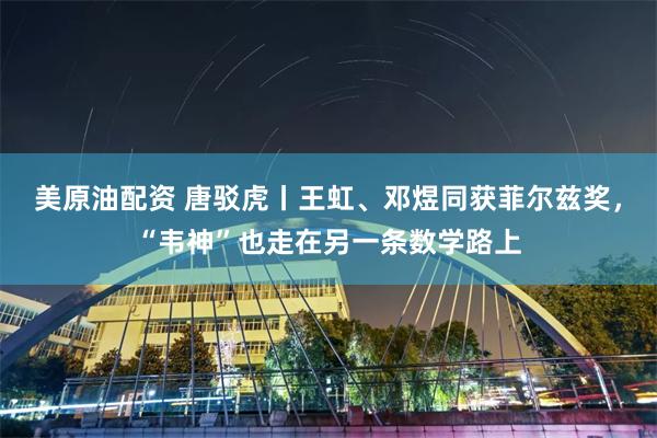 美原油配资 唐驳虎丨王虹、邓煜同获菲尔兹奖，“韦神”也走在另一条数学路上