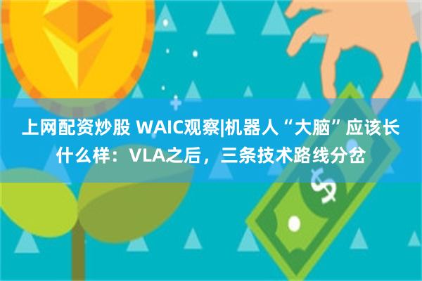 上网配资炒股 WAIC观察|机器人“大脑”应该长什么样：VLA之后，三条技术路线分岔