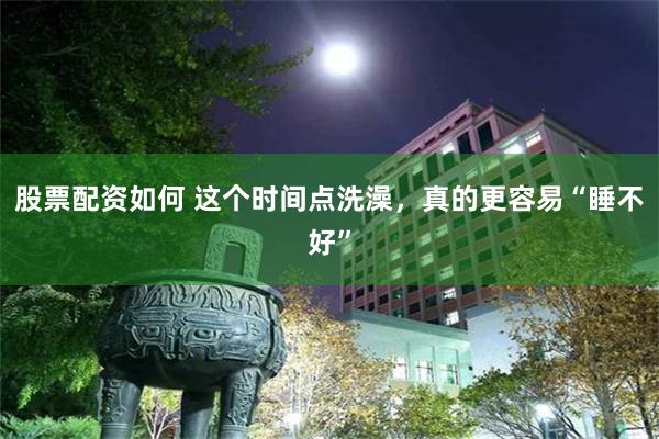 股票配资如何 这个时间点洗澡，真的更容易“睡不好”