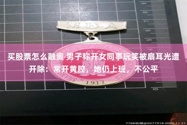 买股票怎么融资 男子称开女同事玩笑被扇耳光遭开除：常开黄腔，她仍上班，不公平