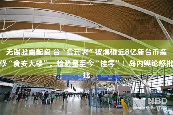 无锡股票配资 台“食药署”被爆砸近8亿新台币装修“食安大楼”，检验量至今“挂零”！岛内舆论怒批