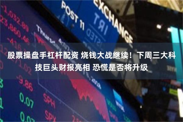 股票操盘手杠杆配资 烧钱大战继续!下周三大科技巨头财报亮相 恐慌是否将升级