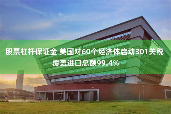 股票杠杆保证金 美国对60个经济体启动301关税 覆盖进口总额99.4%