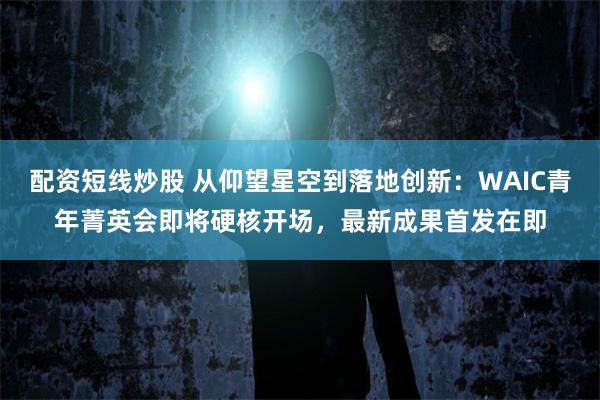 配资短线炒股 从仰望星空到落地创新：WAIC青年菁英会即将硬核开场，最新成果首发在即
