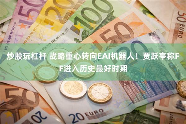 炒股玩杠杆 战略重心转向EAI机器人！贾跃亭称FF进入历史最好时期