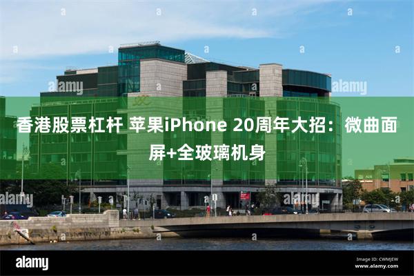 香港股票杠杆 苹果iPhone 20周年大招：微曲面屏+全玻璃机身