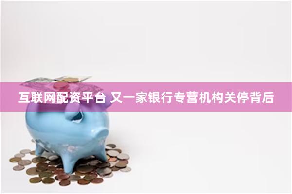 互联网配资平台 又一家银行专营机构关停背后