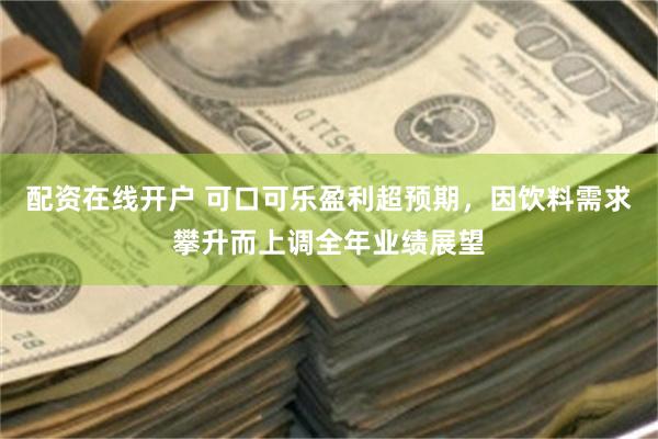 配资在线开户 可口可乐盈利超预期，因饮料需求攀升而上调全年业绩展望
