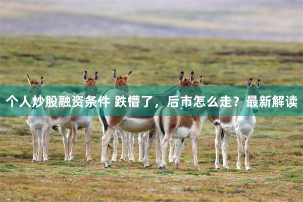 个人炒股融资条件 跌懵了,后市怎么走?最新解读