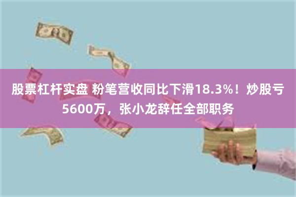 股票杠杆实盘 粉笔营收同比下滑18.3%!炒股亏5600万,张小龙辞任全部职务