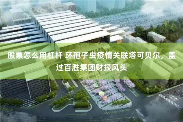 股票怎么用杠杆 环孢子虫疫情关联塔可贝尔,盖过百胜集团财报风头