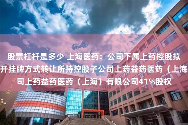股票杠杆是多少 上海医药：公司下属上药控股拟通过产权交易所以公开挂牌方式转让所持控股子公司上药益药医药（上海）有限公司41%股权