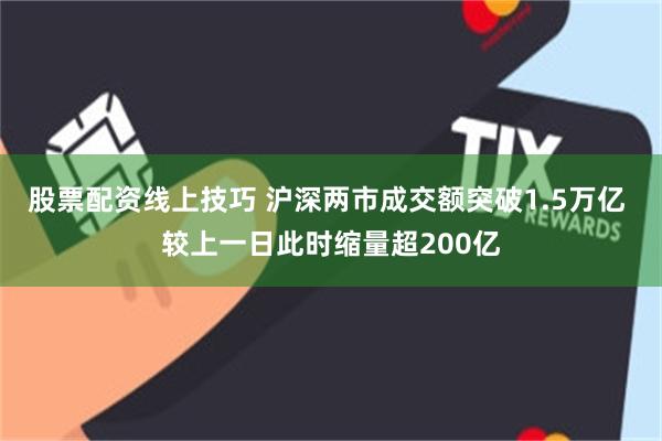 股票配资线上技巧 沪深两市成交额突破1.5万亿 较上一日此时缩量超200亿