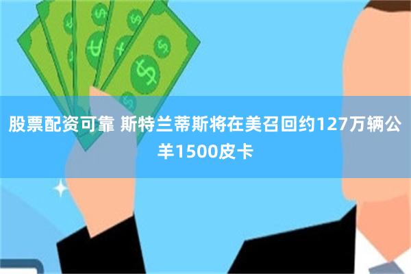 股票配资可靠 斯特兰蒂斯将在美召回约127万辆公羊1500皮卡