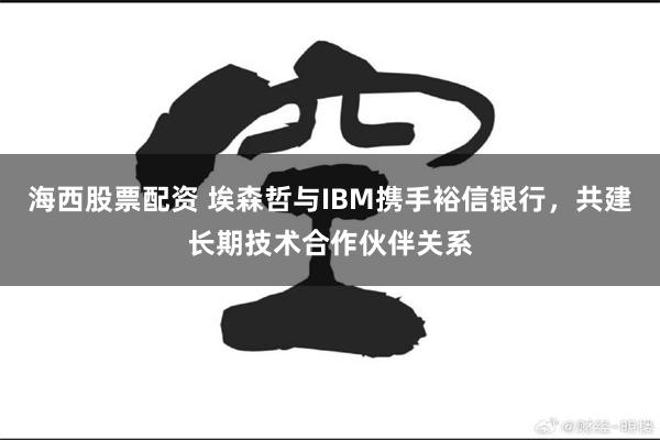 海西股票配资 埃森哲与IBM携手裕信银行，共建长期技术合作伙伴关系