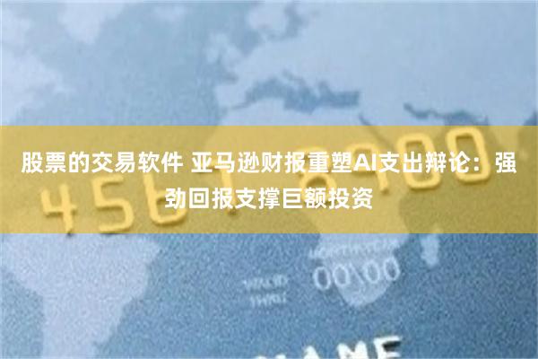 股票的交易软件 亚马逊财报重塑AI支出辩论：强劲回报支撑巨额投资