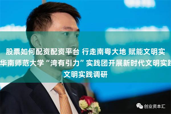 股票如何配资配资平台 行走南粤大地 赋能文明实践——华南师范大学“湾有引力”实践团开展新时代文明实践调研