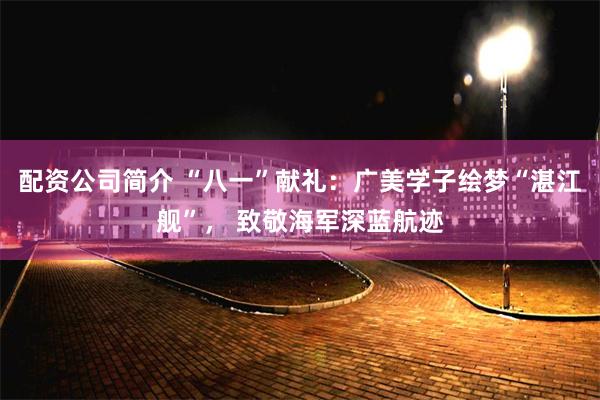 配资公司简介 “八一”献礼：广美学子绘梦“湛江舰”， 致敬海军深蓝航迹