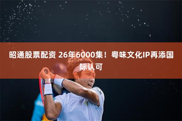 昭通股票配资 26年6000集！粤味文化IP再添国际认可