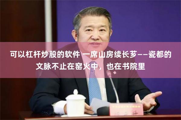 可以杠杆炒股的软件 一席山房续长芗——瓷都的文脉不止在窑火中，也在书院里