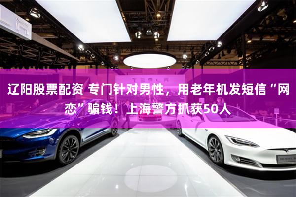 辽阳股票配资 专门针对男性，用老年机发短信“网恋”骗钱！上海警方抓获50人