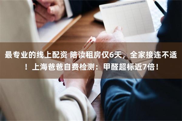 最专业的线上配资 陪读租房仅6天，全家接连不适！上海爸爸自费检测：甲醛超标近7倍！