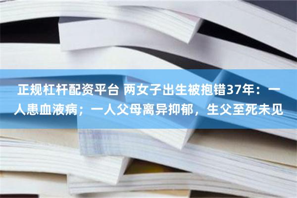 正规杠杆配资平台 两女子出生被抱错37年：一人患血液病；一人父母离异抑郁，生父至死未见